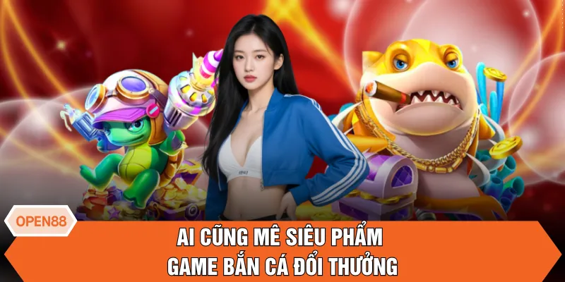 Ai cũng mê siêu phẩm game bắn cá đổi thưởng